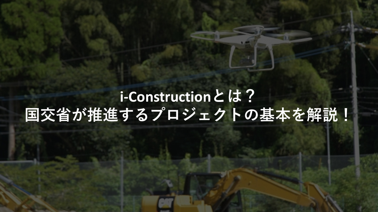 i-Constructionとは？国交省が推進するプロジェクトの基本を解説！