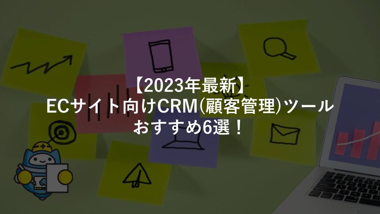 【2023年最新】ECサイト向けCRM（顧客管理）ツールおすすめ6選！