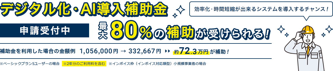 2026年度「デジタル化・AI導入補助金」申請受付中！最大80％の補助が受けられる！｜補助金を利用した場合の金額例 1,056,000円 → 332,667円 約72.3万円が補助！※ベーシックプラン5ユーザーの場合 ※2年分のご利用料を含む ※インボイス枠（インボイス対応類型）小規模事業者の場合｜効率化・時間短縮が出来るシステムを導入するチャンス！