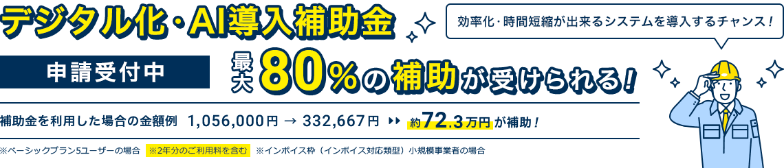 2026年度「デジタル化・AI導入補助金」申請受付中！最大80％の補助が受けられる！｜補助金を利用した場合の金額例 1,056,000円 → 332,667円 約72.3万円が補助！※ベーシックプラン5ユーザーの場合 ※2年分のご利用料を含む ※インボイス枠（インボイス対応類型）小規模事業者の場合｜効率化・時間短縮が出来るシステムを導入するチャンス！